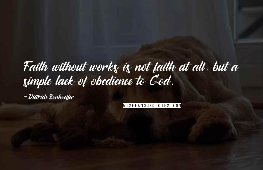 Dietrich Bonhoeffer Quotes: Faith without works is not faith at all, but a simple lack of obedience to God.