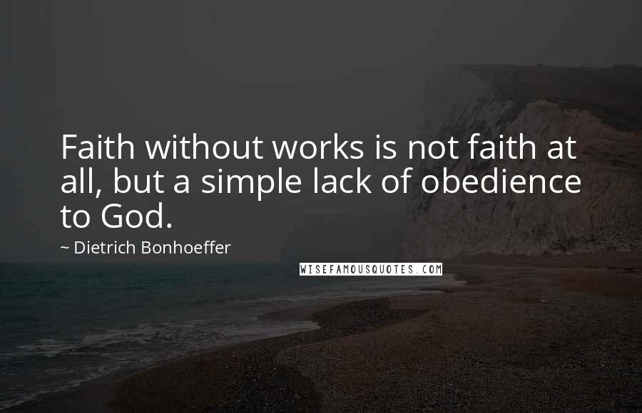 Dietrich Bonhoeffer Quotes: Faith without works is not faith at all, but a simple lack of obedience to God.