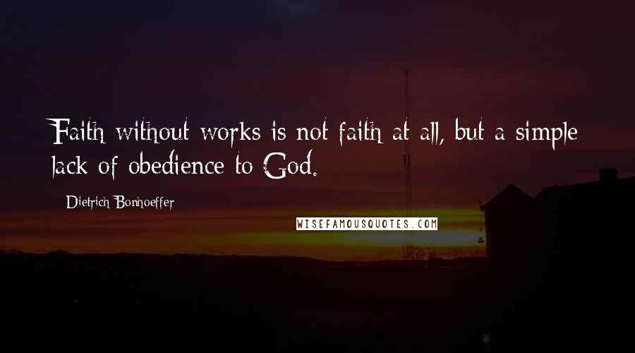 Dietrich Bonhoeffer Quotes: Faith without works is not faith at all, but a simple lack of obedience to God.