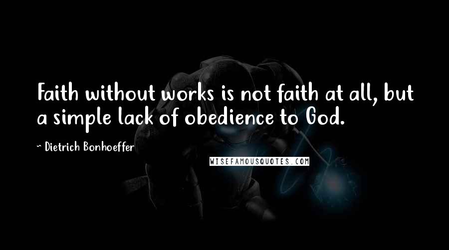 Dietrich Bonhoeffer Quotes: Faith without works is not faith at all, but a simple lack of obedience to God.