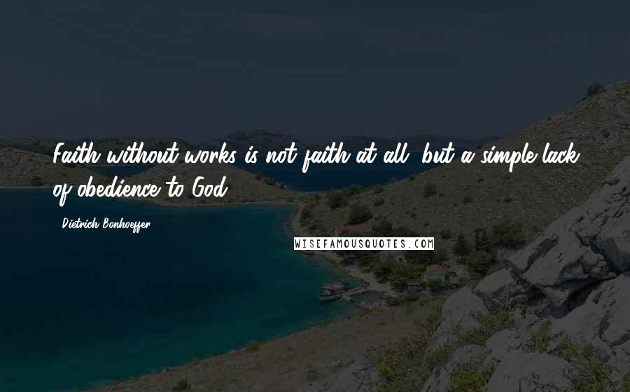 Dietrich Bonhoeffer Quotes: Faith without works is not faith at all, but a simple lack of obedience to God.