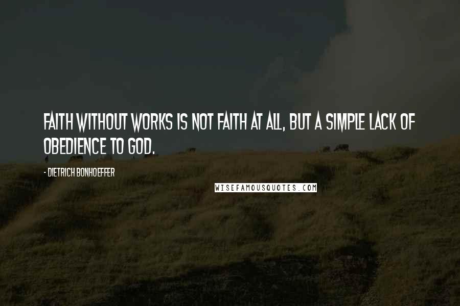 Dietrich Bonhoeffer Quotes: Faith without works is not faith at all, but a simple lack of obedience to God.