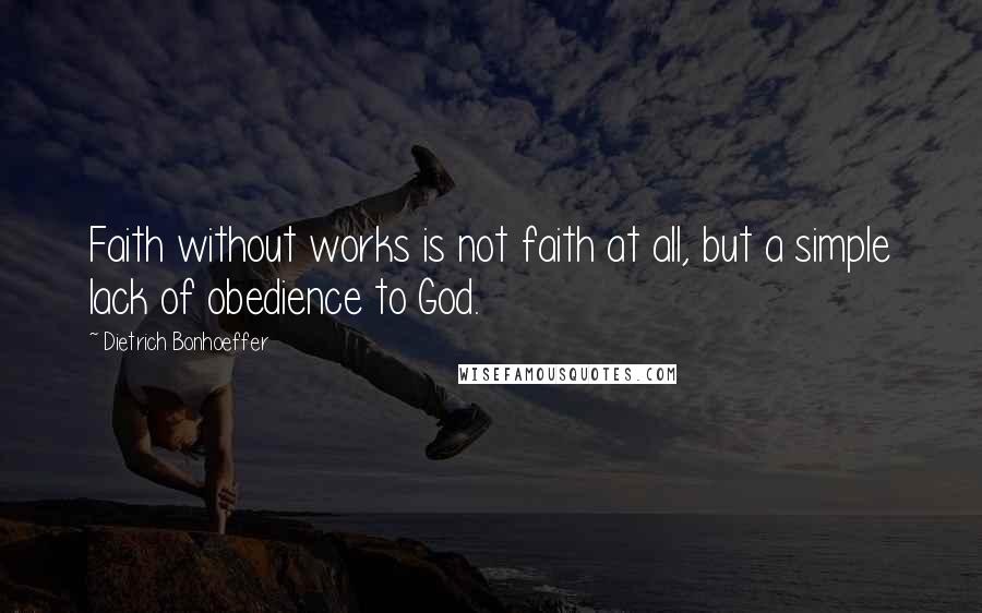 Dietrich Bonhoeffer Quotes: Faith without works is not faith at all, but a simple lack of obedience to God.