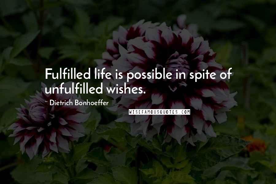 Dietrich Bonhoeffer Quotes: Fulfilled life is possible in spite of unfulfilled wishes.