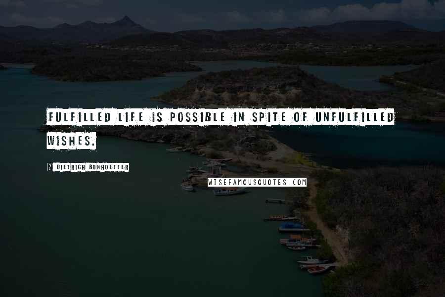 Dietrich Bonhoeffer Quotes: Fulfilled life is possible in spite of unfulfilled wishes.