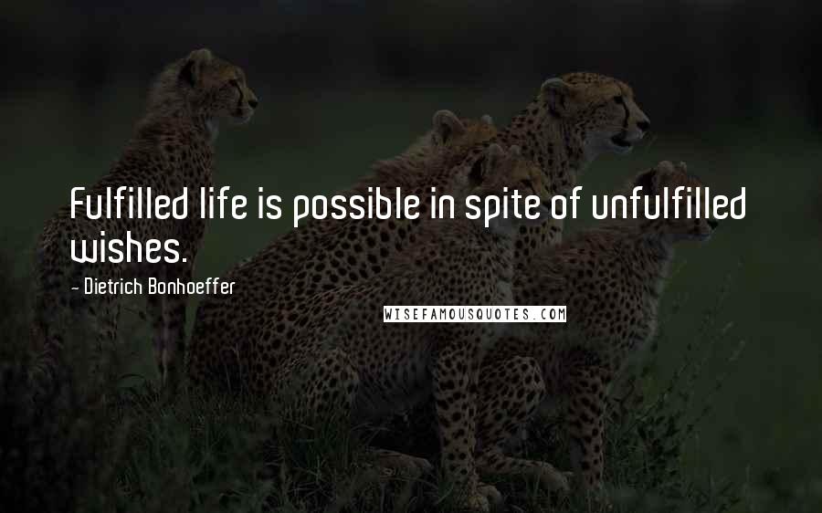 Dietrich Bonhoeffer Quotes: Fulfilled life is possible in spite of unfulfilled wishes.