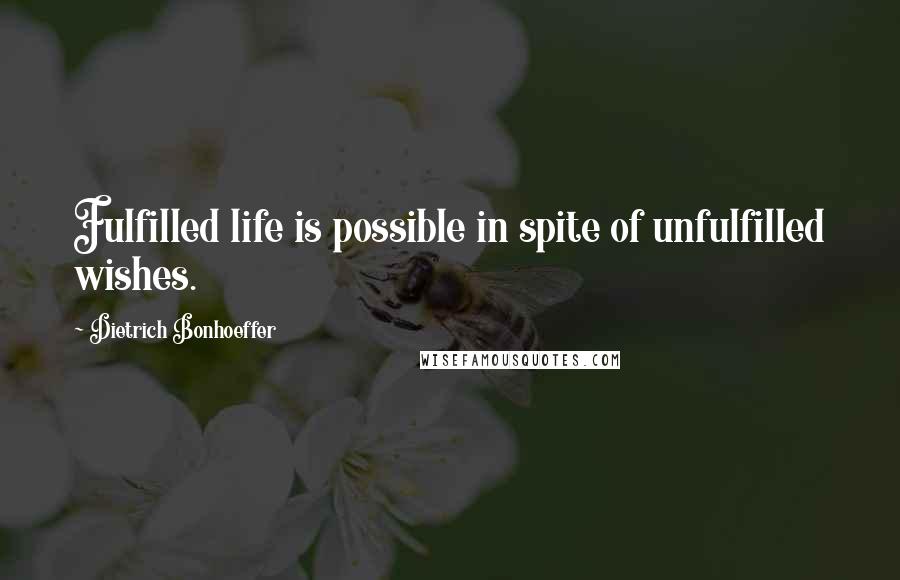 Dietrich Bonhoeffer Quotes: Fulfilled life is possible in spite of unfulfilled wishes.