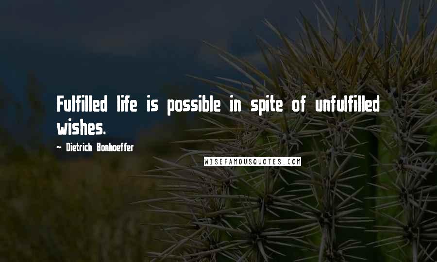 Dietrich Bonhoeffer Quotes: Fulfilled life is possible in spite of unfulfilled wishes.