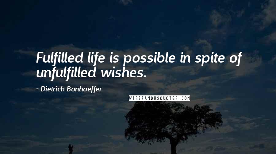 Dietrich Bonhoeffer Quotes: Fulfilled life is possible in spite of unfulfilled wishes.