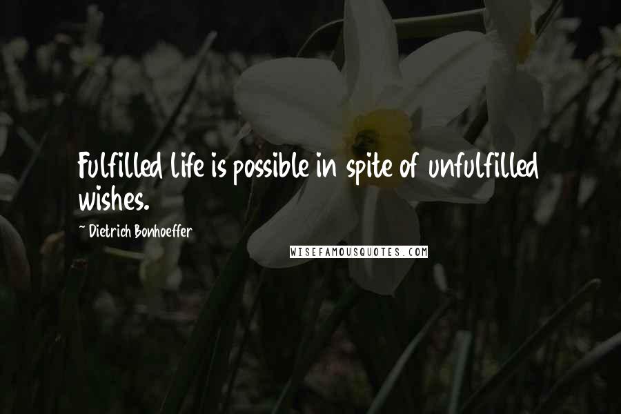 Dietrich Bonhoeffer Quotes: Fulfilled life is possible in spite of unfulfilled wishes.