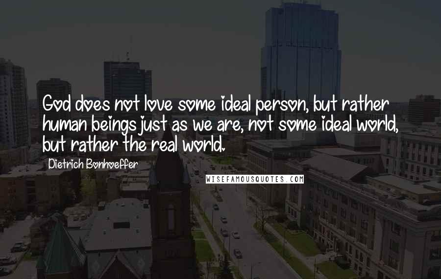 Dietrich Bonhoeffer Quotes: God does not love some ideal person, but rather human beings just as we are, not some ideal world, but rather the real world.