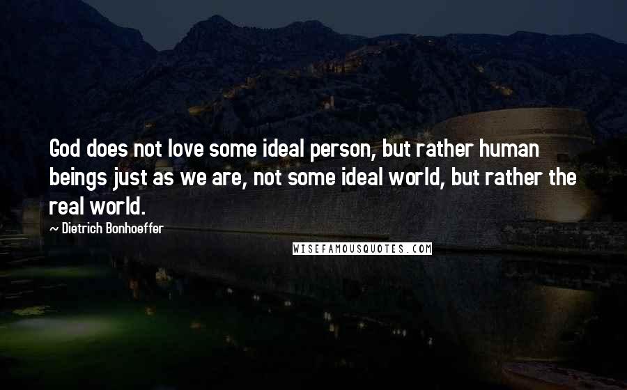 Dietrich Bonhoeffer Quotes: God does not love some ideal person, but rather human beings just as we are, not some ideal world, but rather the real world.