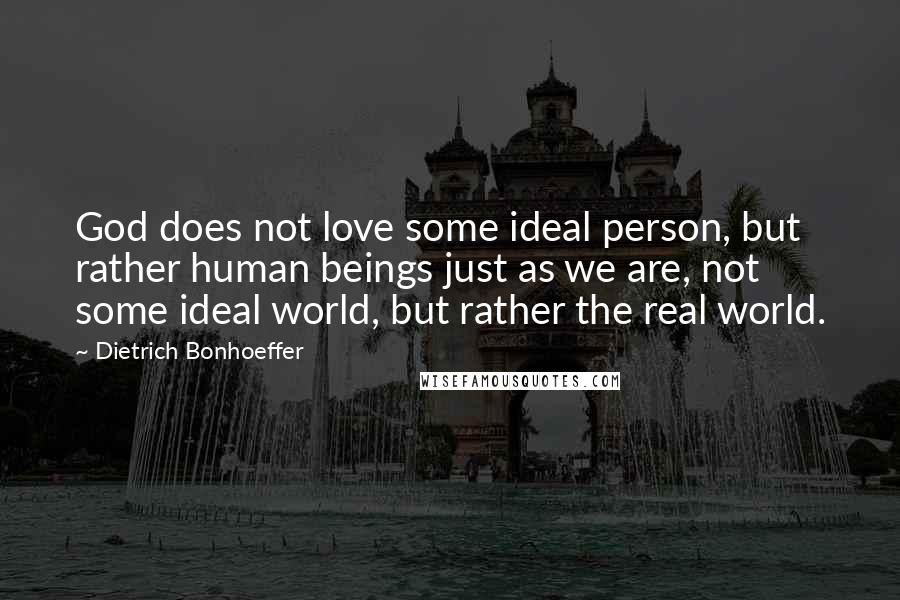Dietrich Bonhoeffer Quotes: God does not love some ideal person, but rather human beings just as we are, not some ideal world, but rather the real world.