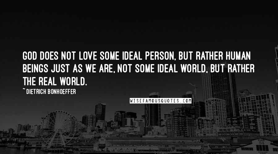 Dietrich Bonhoeffer Quotes: God does not love some ideal person, but rather human beings just as we are, not some ideal world, but rather the real world.