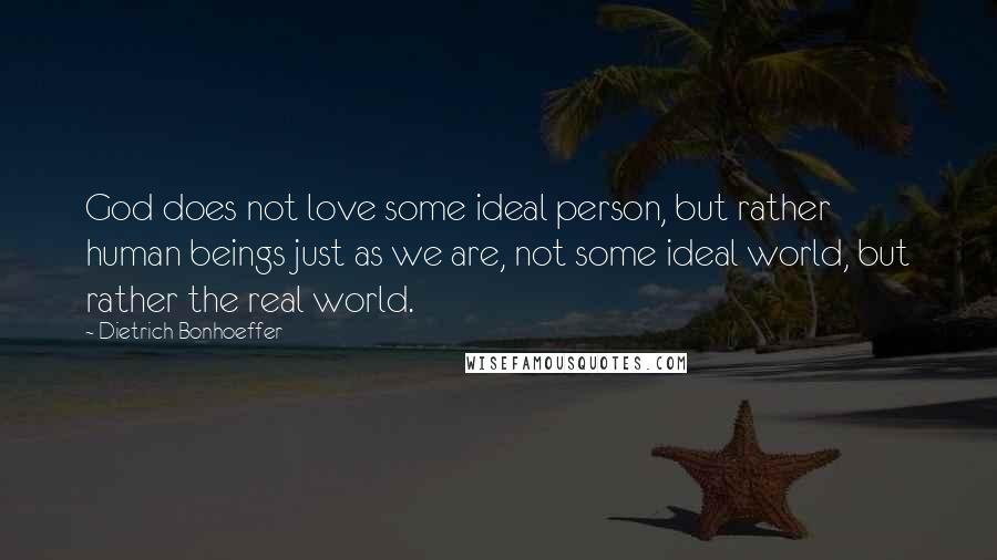 Dietrich Bonhoeffer Quotes: God does not love some ideal person, but rather human beings just as we are, not some ideal world, but rather the real world.