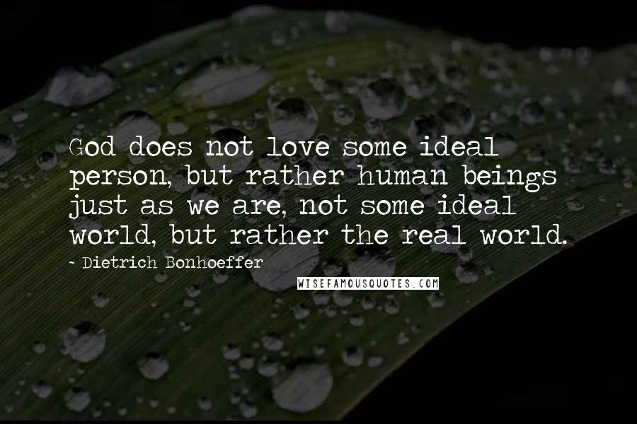 Dietrich Bonhoeffer Quotes: God does not love some ideal person, but rather human beings just as we are, not some ideal world, but rather the real world.