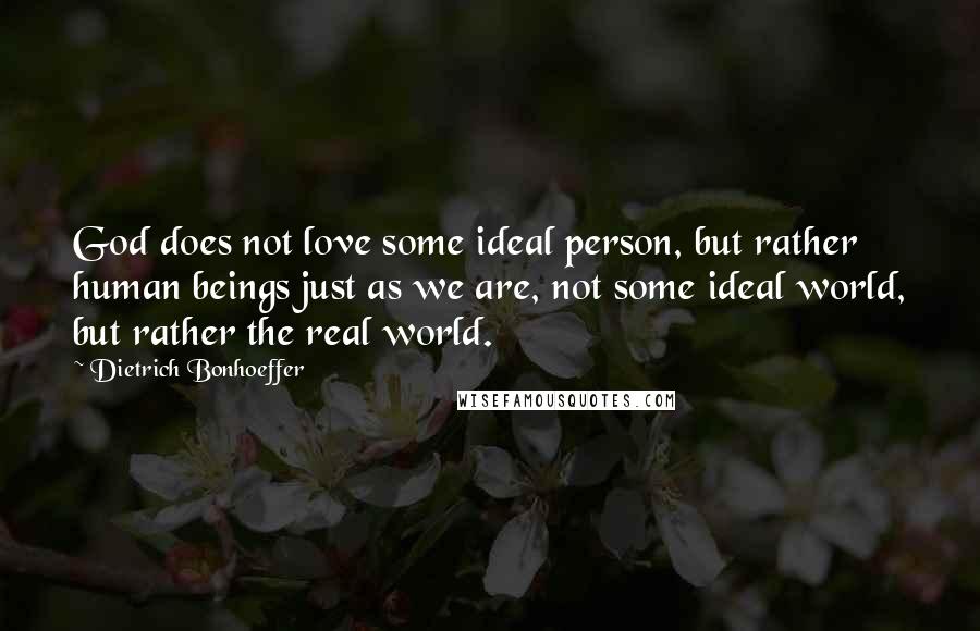 Dietrich Bonhoeffer Quotes: God does not love some ideal person, but rather human beings just as we are, not some ideal world, but rather the real world.