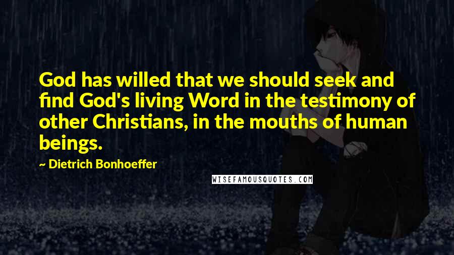 Dietrich Bonhoeffer Quotes: God has willed that we should seek and find God's living Word in the testimony of other Christians, in the mouths of human beings.