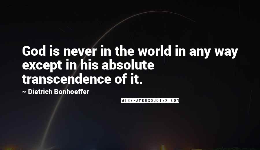 Dietrich Bonhoeffer Quotes: God is never in the world in any way except in his absolute transcendence of it.