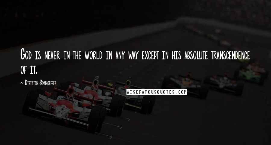 Dietrich Bonhoeffer Quotes: God is never in the world in any way except in his absolute transcendence of it.