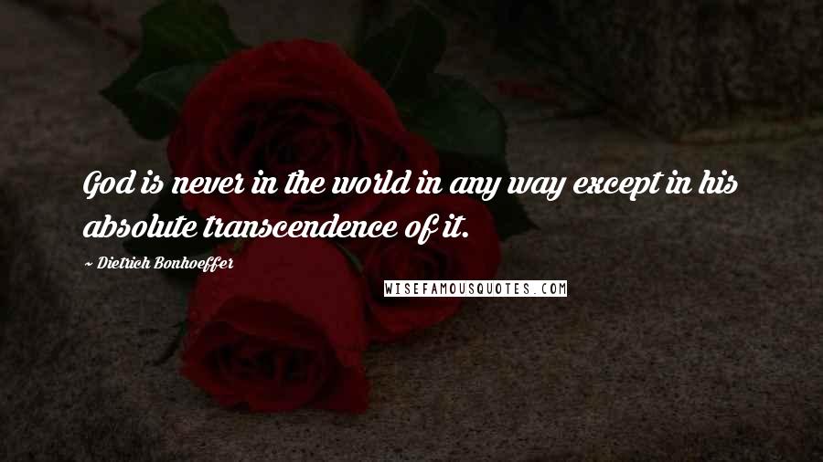 Dietrich Bonhoeffer Quotes: God is never in the world in any way except in his absolute transcendence of it.