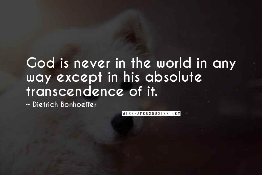 Dietrich Bonhoeffer Quotes: God is never in the world in any way except in his absolute transcendence of it.