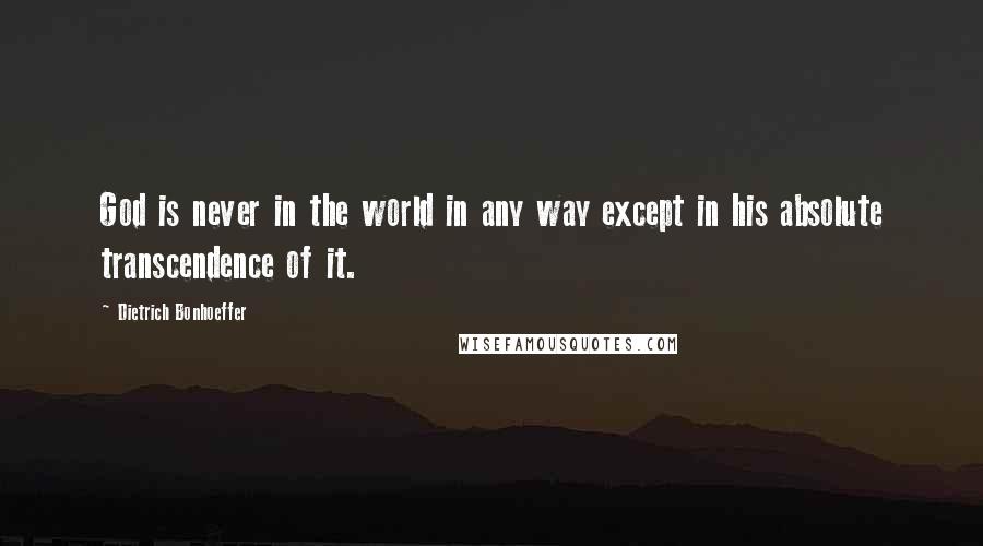 Dietrich Bonhoeffer Quotes: God is never in the world in any way except in his absolute transcendence of it.