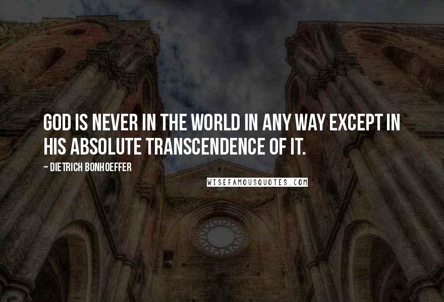 Dietrich Bonhoeffer Quotes: God is never in the world in any way except in his absolute transcendence of it.
