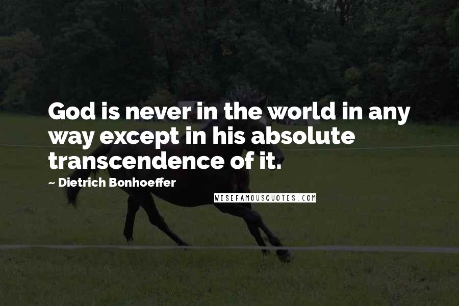 Dietrich Bonhoeffer Quotes: God is never in the world in any way except in his absolute transcendence of it.