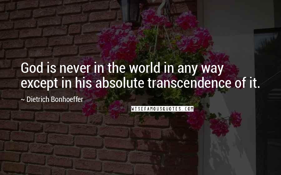 Dietrich Bonhoeffer Quotes: God is never in the world in any way except in his absolute transcendence of it.
