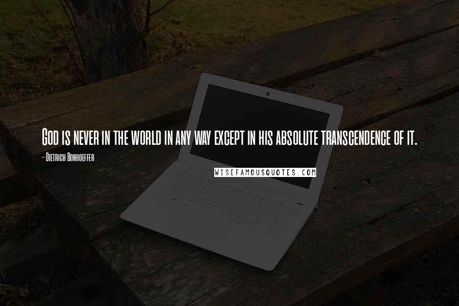 Dietrich Bonhoeffer Quotes: God is never in the world in any way except in his absolute transcendence of it.