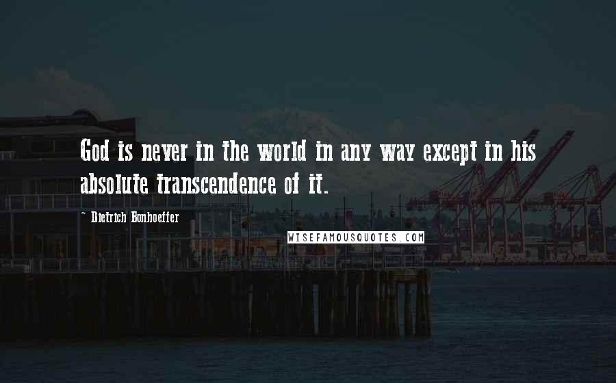 Dietrich Bonhoeffer Quotes: God is never in the world in any way except in his absolute transcendence of it.