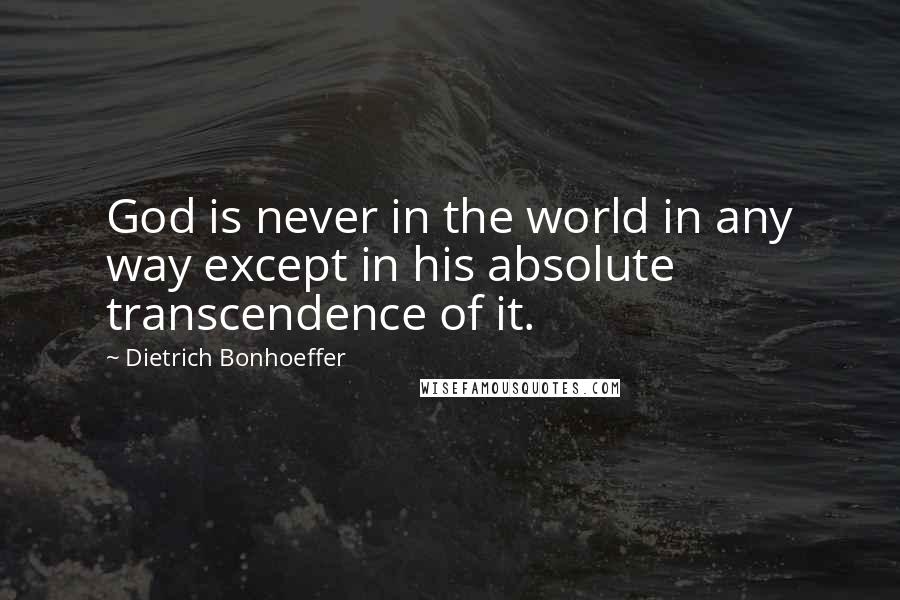 Dietrich Bonhoeffer Quotes: God is never in the world in any way except in his absolute transcendence of it.