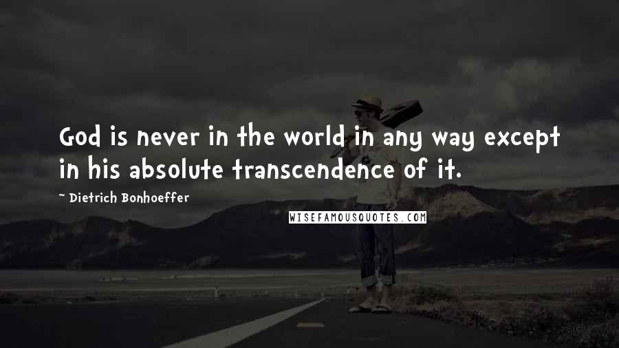 Dietrich Bonhoeffer Quotes: God is never in the world in any way except in his absolute transcendence of it.
