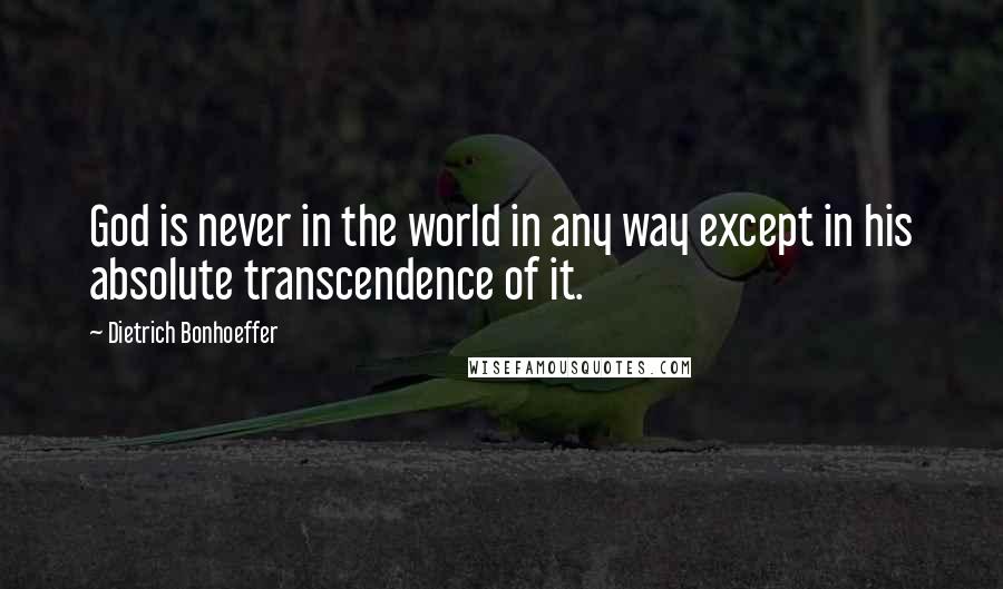 Dietrich Bonhoeffer Quotes: God is never in the world in any way except in his absolute transcendence of it.