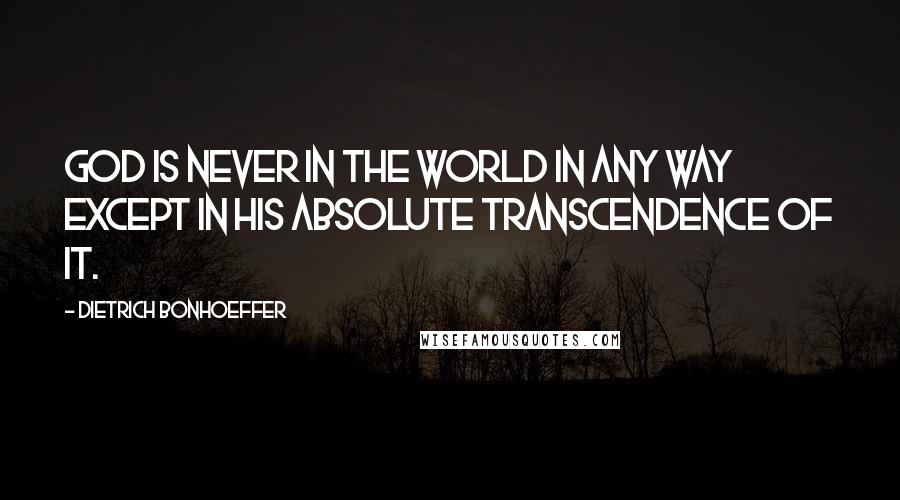 Dietrich Bonhoeffer Quotes: God is never in the world in any way except in his absolute transcendence of it.