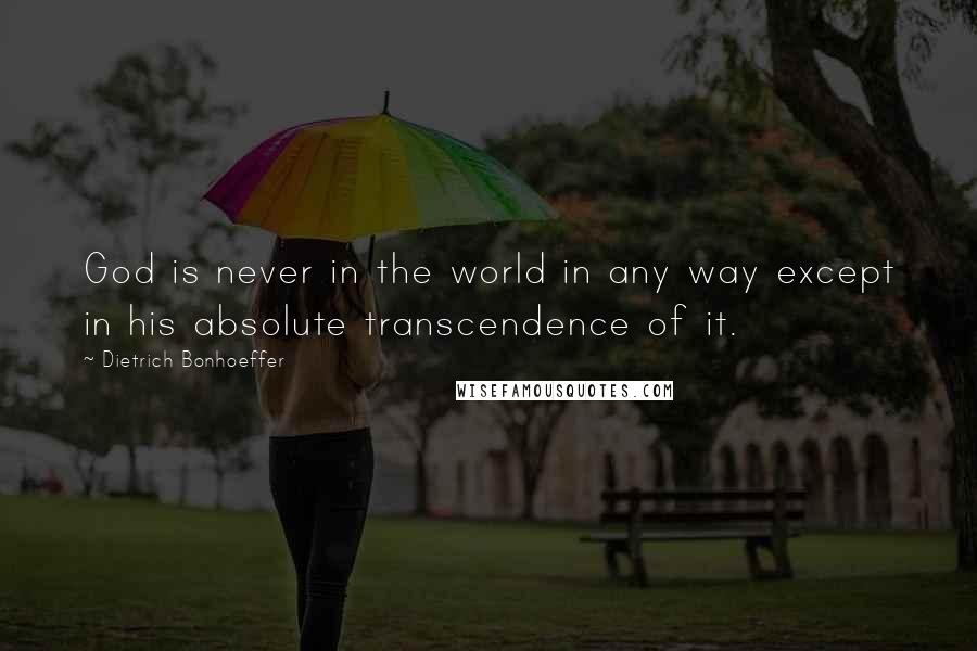 Dietrich Bonhoeffer Quotes: God is never in the world in any way except in his absolute transcendence of it.