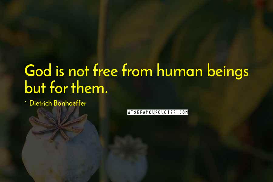 Dietrich Bonhoeffer Quotes: God is not free from human beings but for them.