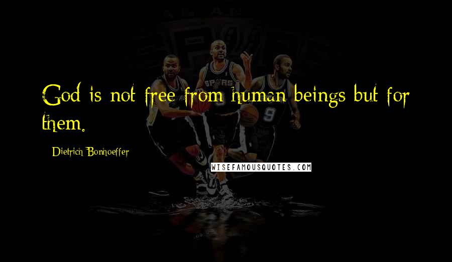 Dietrich Bonhoeffer Quotes: God is not free from human beings but for them.
