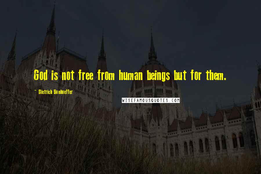Dietrich Bonhoeffer Quotes: God is not free from human beings but for them.