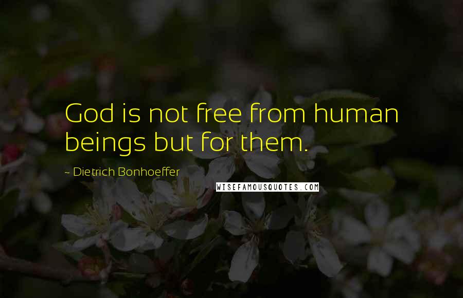 Dietrich Bonhoeffer Quotes: God is not free from human beings but for them.