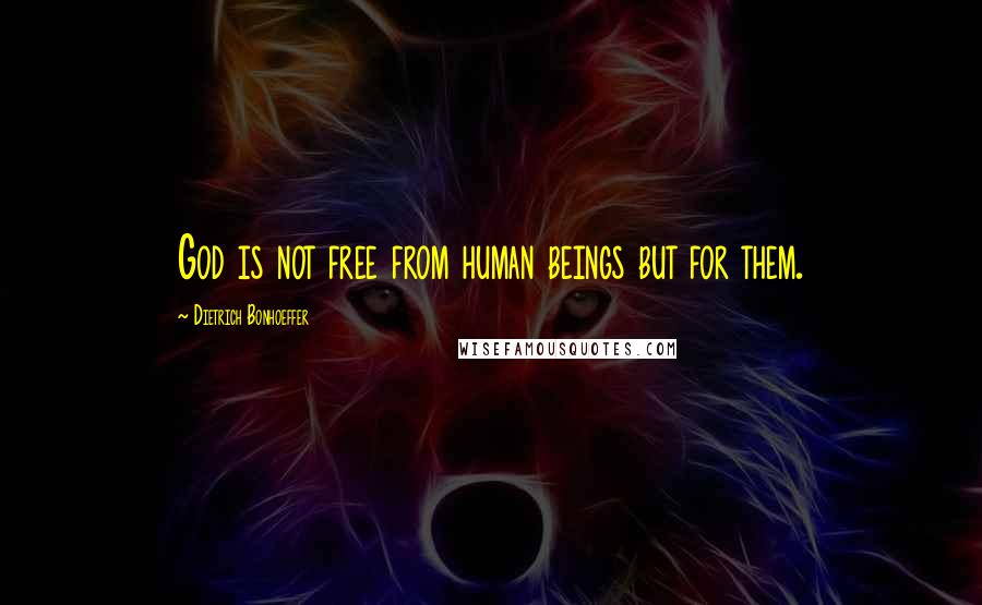 Dietrich Bonhoeffer Quotes: God is not free from human beings but for them.