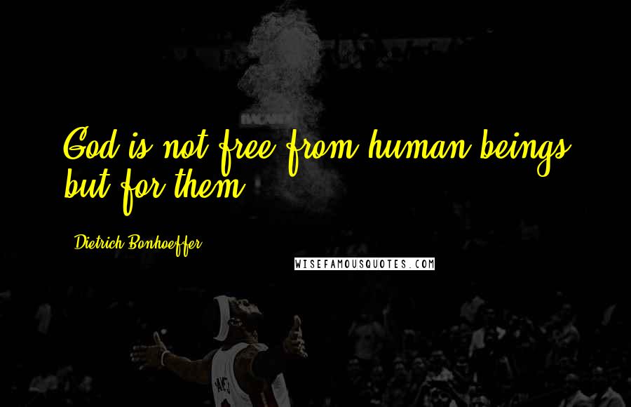 Dietrich Bonhoeffer Quotes: God is not free from human beings but for them.