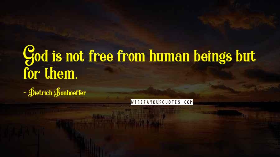 Dietrich Bonhoeffer Quotes: God is not free from human beings but for them.