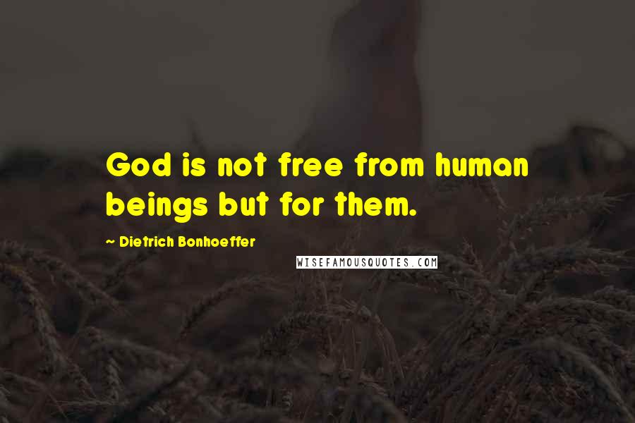 Dietrich Bonhoeffer Quotes: God is not free from human beings but for them.