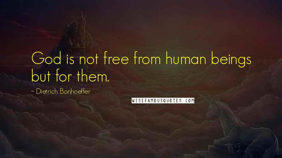 Dietrich Bonhoeffer Quotes: God is not free from human beings but for them.
