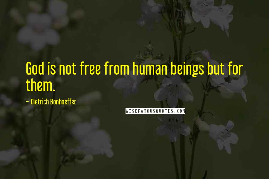 Dietrich Bonhoeffer Quotes: God is not free from human beings but for them.