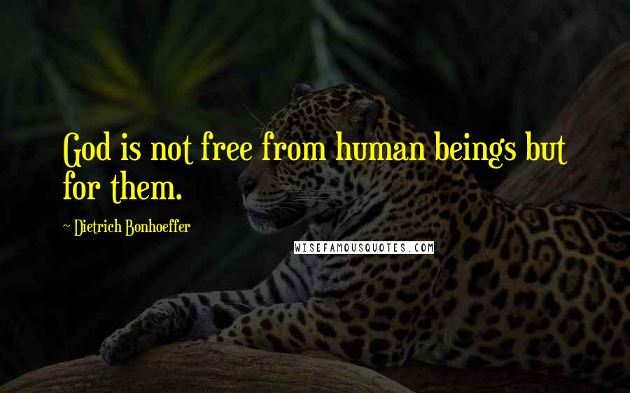 Dietrich Bonhoeffer Quotes: God is not free from human beings but for them.