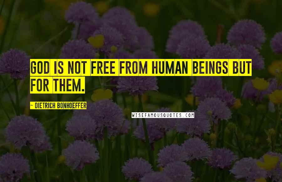 Dietrich Bonhoeffer Quotes: God is not free from human beings but for them.