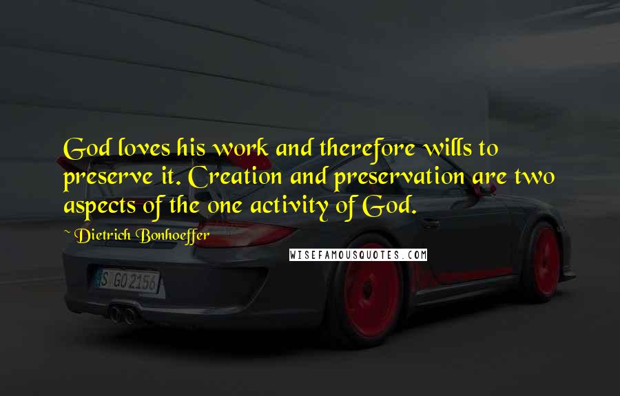 Dietrich Bonhoeffer Quotes: God loves his work and therefore wills to preserve it. Creation and preservation are two aspects of the one activity of God.